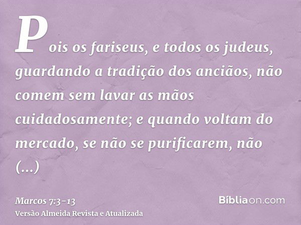 Pois os fariseus, e todos os judeus, guardando a tradição dos anciãos, não comem sem lavar as mãos cuidadosamente;e quando voltam do mercado, se não se purifica