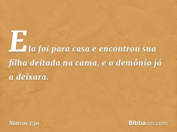 Ela foi para casa e encontrou sua filha deitada na cama, e o demônio já a deixara. -- Marcos 7:30