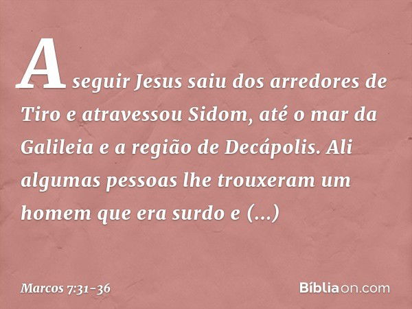 A seguir Jesus saiu dos arredores de Tiro e atravessou Sidom, até o mar da Galileia e a região de Decápolis. Ali algumas pessoas lhe trouxeram um homem que era 