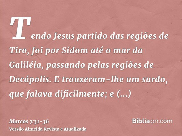 Tendo Jesus partido das regiões de Tiro, foi por Sidom até o mar da Galiléia, passando pelas regiões de Decápolis.E trouxeram-lhe um surdo, que falava dificilme