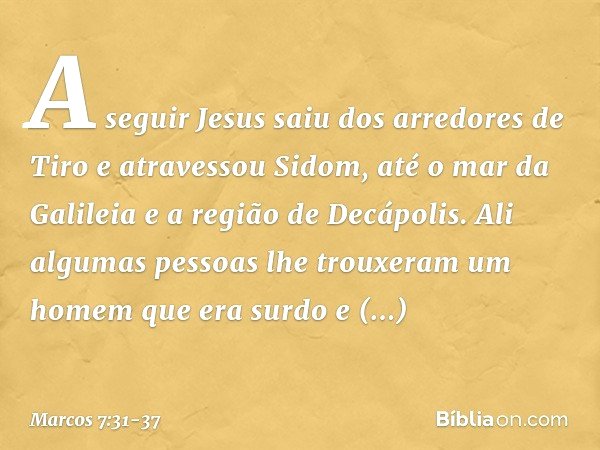 A seguir Jesus saiu dos arredores de Tiro e atravessou Sidom, até o mar da Galileia e a região de Decápolis. Ali algumas pessoas lhe trouxeram um homem que era 