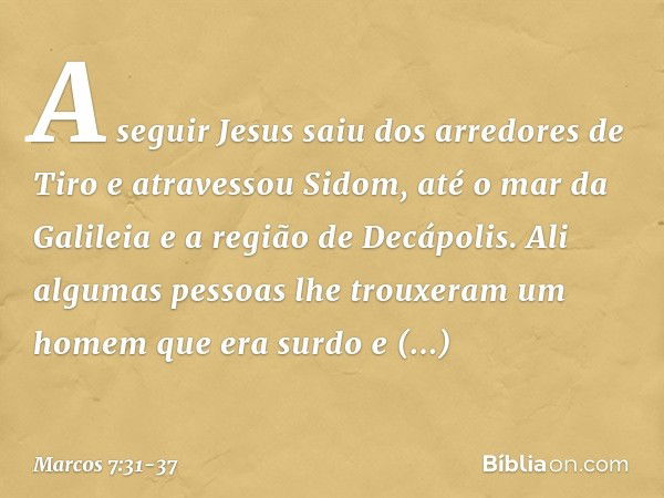 A seguir Jesus saiu dos arredores de Tiro e atravessou Sidom, até o mar da Galileia e a região de Decápolis. Ali algumas pessoas lhe trouxeram um homem que era 