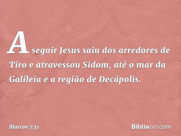 A seguir Jesus saiu dos arredores de Tiro e atravessou Sidom, até o mar da Galileia e a região de Decápolis. -- Marcos 7:31