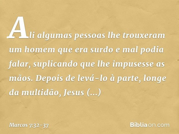 Ali algumas pessoas lhe trouxeram um homem que era surdo e mal podia falar, suplicando que lhe impusesse as mãos. Depois de levá-lo à parte, longe da multidão, 