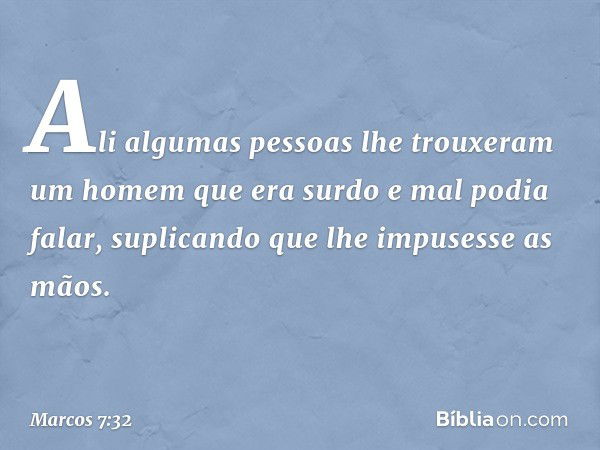 Ali algumas pessoas lhe trouxeram um homem que era surdo e mal podia falar, suplicando que lhe impusesse as mãos. -- Marcos 7:32