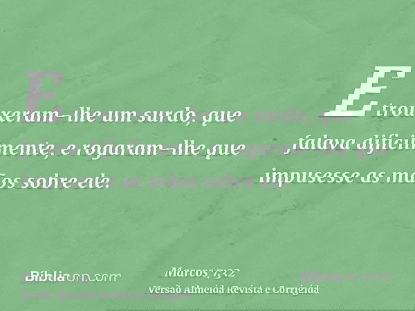 E trouxeram-lhe um surdo, que falava dificilmente, e rogaram-lhe que impusesse as mãos sobre ele.