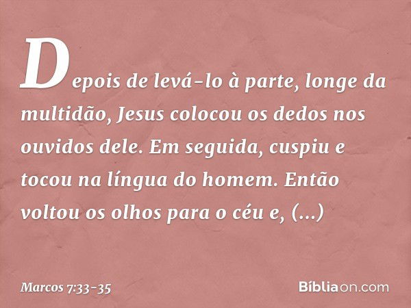 Depois de levá-lo à parte, longe da multidão, Jesus colocou os dedos nos ouvidos dele. Em seguida, cuspiu e tocou na língua do homem. Então voltou os olhos para