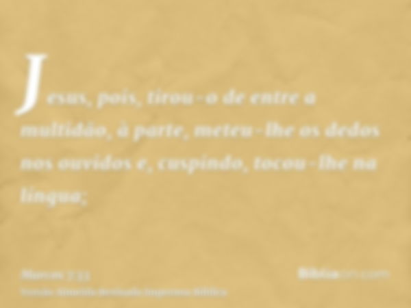 Jesus, pois, tirou-o de entre a multidão, à parte, meteu-lhe os dedos nos ouvidos e, cuspindo, tocou-lhe na língua;