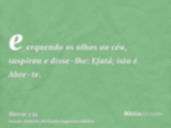 e erguendo os olhos ao céu, suspirou e disse-lhe: Efatá; isto é Abre-te.