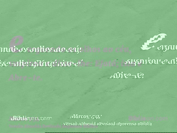 e erguendo os olhos ao céu, suspirou e disse-lhe: Efatá; isto é Abre-te.