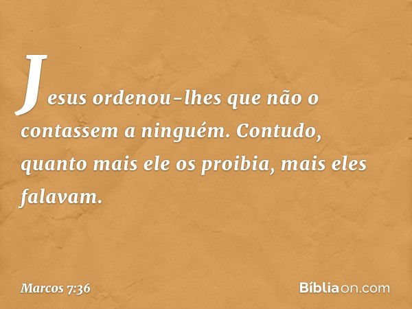 Jesus ordenou-lhes que não o contassem a ninguém. Contudo, quanto mais ele os proibia, mais eles falavam. -- Marcos 7:36