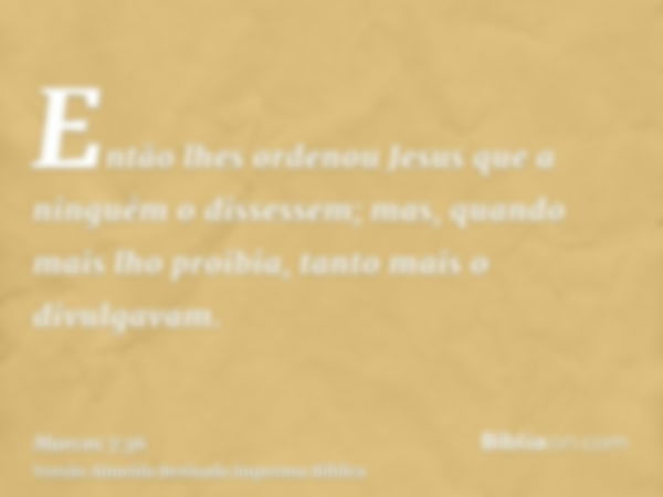 Então lhes ordenou Jesus que a ninguém o dissessem; mas, quando mais lho proibia, tanto mais o divulgavam.