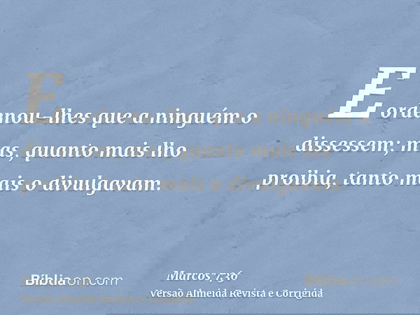 E ordenou-lhes que a ninguém o dissessem; mas, quanto mais lho proibia, tanto mais o divulgavam.