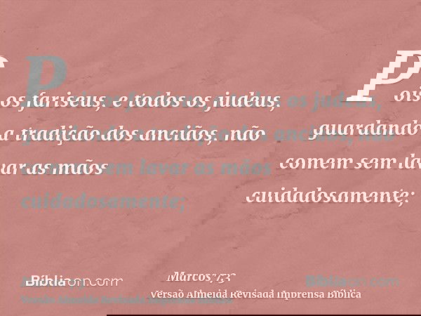 Pois os fariseus, e todos os judeus, guardando a tradição dos anciãos, não comem sem lavar as mãos cuidadosamente;