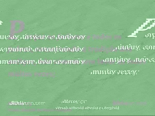 Porque os fariseus e todos os judeus, conservando a tradição dos antigos, não comem sem lavar as mãos muitas vezes;