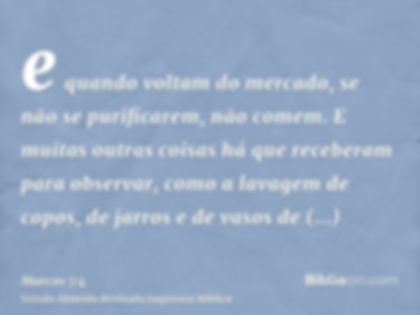 e quando voltam do mercado, se não se purificarem, não comem. E muitas outras coisas há que receberam para observar, como a lavagem de copos, de jarros e de vas