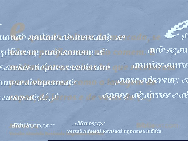 e quando voltam do mercado, se não se purificarem, não comem. E muitas outras coisas há que receberam para observar, como a lavagem de copos, de jarros e de vas