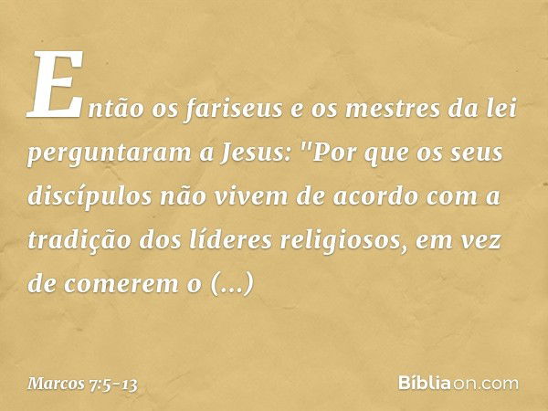 Então os fariseus e os mestres da lei perguntaram a Jesus: "Por que os seus discípulos não vivem de acordo com a tradição dos líderes religiosos, em vez de come