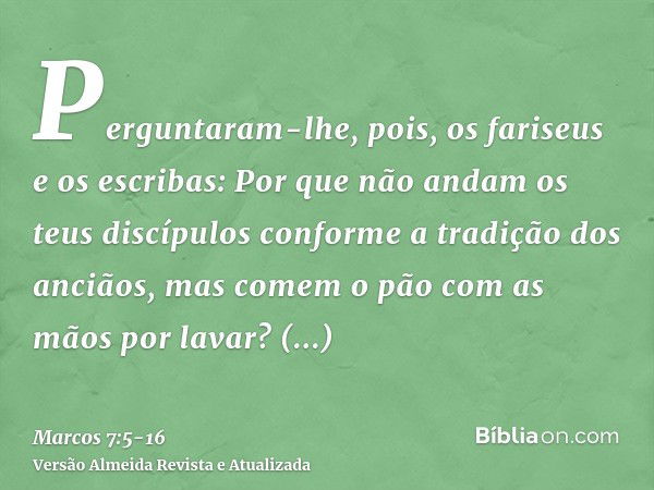 Perguntaram-lhe, pois, os fariseus e os escribas: Por que não andam os teus discípulos conforme a tradição dos anciãos, mas comem o pão com as mãos por lavar?Re