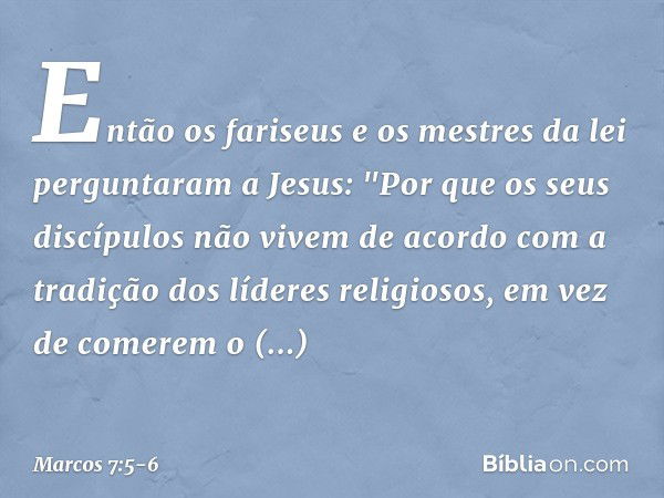 Então os fariseus e os mestres da lei perguntaram a Jesus: "Por que os seus discípulos não vivem de acordo com a tradição dos líderes religiosos, em vez de come