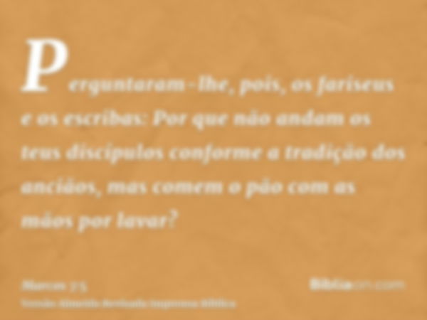 Perguntaram-lhe, pois, os fariseus e os escribas: Por que não andam os teus discípulos conforme a tradição dos anciãos, mas comem o pão com as mãos por lavar?