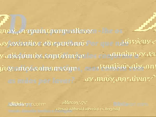 Depois, perguntaram-lhe os fariseus e os escribas: Por que não andam os teus discípulos conforme a tradição dos antigos, mas comem com as mãos por lavar?