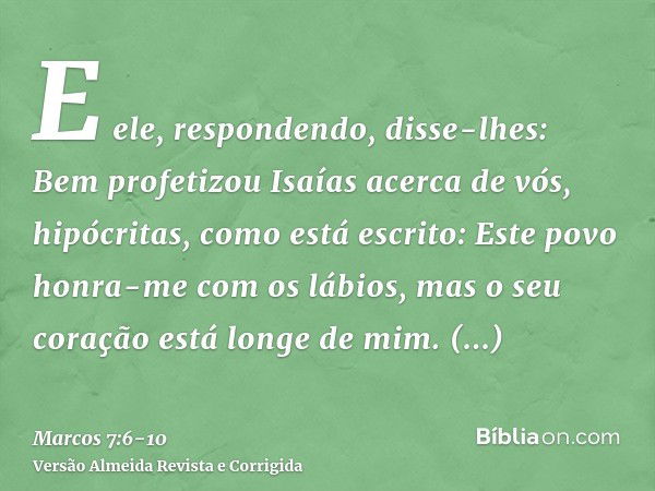 E ele, respondendo, disse-lhes: Bem profetizou Isaías acerca de vós, hipócritas, como está escrito: Este povo honra-me com os lábios, mas o seu coração está lon