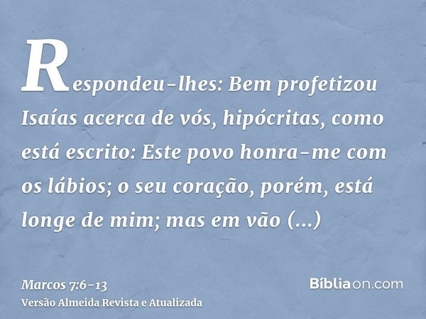 Respondeu-lhes: Bem profetizou Isaías acerca de vós, hipócritas, como está escrito: Este povo honra-me com os lábios; o seu coração, porém, está longe de mim;ma