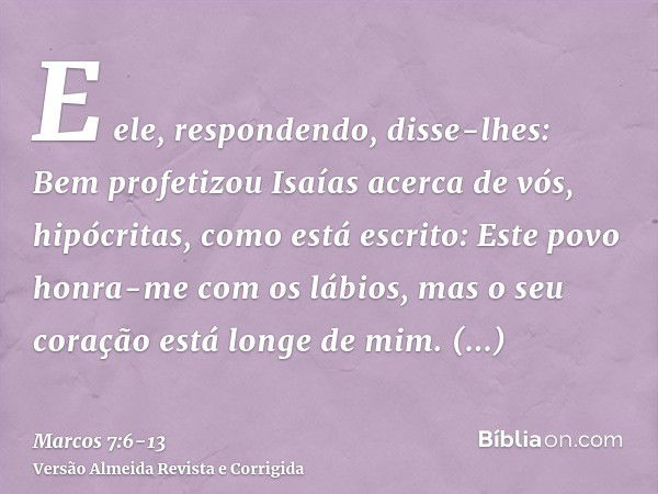 E ele, respondendo, disse-lhes: Bem profetizou Isaías acerca de vós, hipócritas, como está escrito: Este povo honra-me com os lábios, mas o seu coração está lon