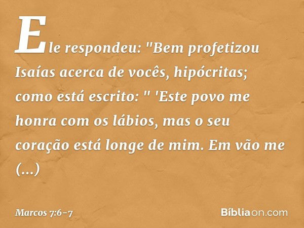 Ele respondeu: "Bem profetizou Isaías acerca de vocês, hipócritas; como está escrito:
" 'Este povo me honra
com os lábios,
mas o seu coração está longe de mim. 