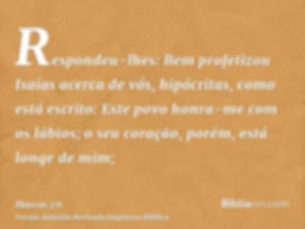 Respondeu-lhes: Bem profetizou Isaías acerca de vós, hipócritas, como está escrito: Este povo honra-me com os lábios; o seu coração, porém, está longe de mim;