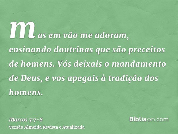 mas em vão me adoram, ensinando doutrinas que são preceitos de homens.Vós deixais o mandamento de Deus, e vos apegais à tradição dos homens.