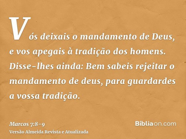 Vós deixais o mandamento de Deus, e vos apegais à tradição dos homens.Disse-lhes ainda: Bem sabeis rejeitar o mandamento de deus, para guardardes a vossa tradiç