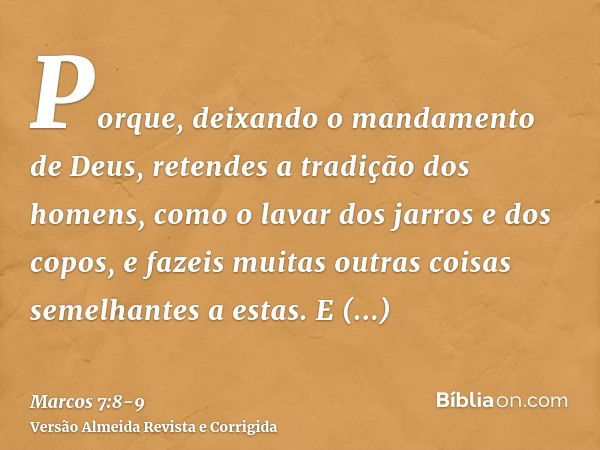 Porque, deixando o mandamento de Deus, retendes a tradição dos homens, como o lavar dos jarros e dos copos, e fazeis muitas outras coisas semelhantes a estas.E 