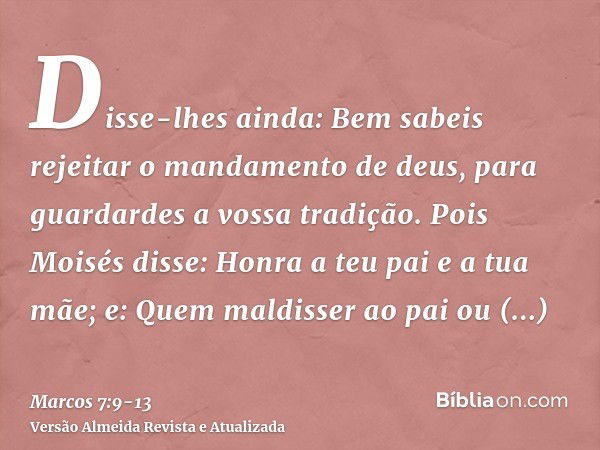 Disse-lhes ainda: Bem sabeis rejeitar o mandamento de deus, para guardardes a vossa tradição.Pois Moisés disse: Honra a teu pai e a tua mãe; e: Quem maldisser a