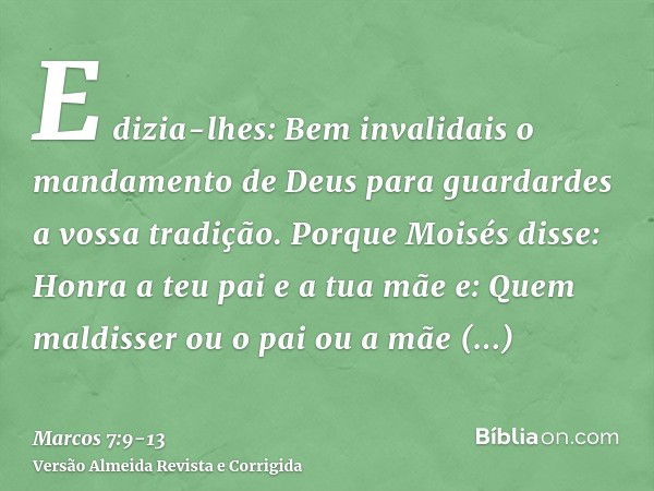 E dizia-lhes: Bem invalidais o mandamento de Deus para guardardes a vossa tradição.Porque Moisés disse: Honra a teu pai e a tua mãe e: Quem maldisser ou o pai o