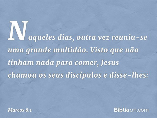 Naqueles dias, outra vez reuniu-se uma grande multidão. Visto que não tinham nada para comer, Jesus chamou os seus discípulos e disse-lhes: -- Marcos 8:1