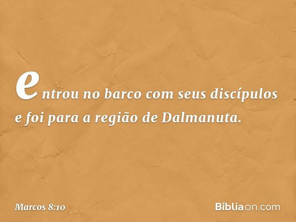 entrou no barco com seus discípulos e foi para a região de Dalmanuta. -- Marcos 8:10