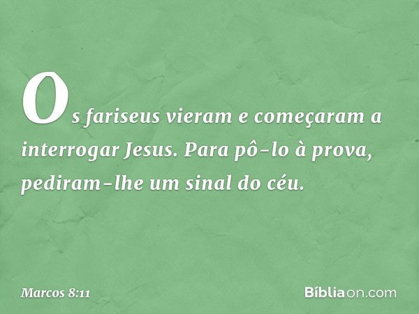 Os fariseus vieram e começaram a interrogar Jesus. Para pô-lo à prova, pediram-lhe um sinal do céu. -- Marcos 8:11