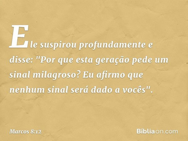 Ele suspirou profundamente e disse: "Por que esta geração pede um sinal milagroso? Eu afirmo que nenhum sinal será dado a vocês". -- Marcos 8:12