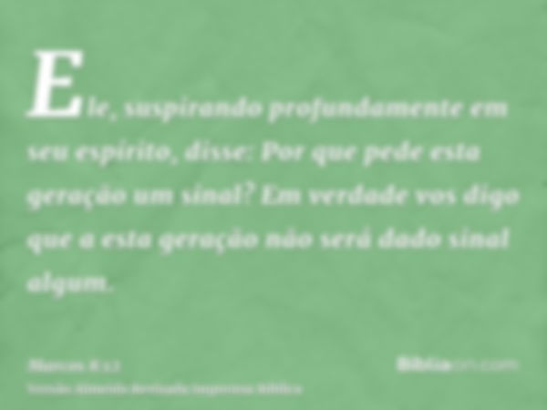 Ele, suspirando profundamente em seu espírito, disse: Por que pede esta geração um sinal? Em verdade vos digo que a esta geração não será dado sinal algum.