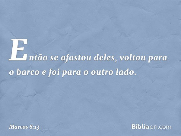 Então se afastou deles, voltou para o barco e foi para o outro lado. -- Marcos 8:13