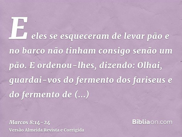 E eles se esqueceram de levar pão e no barco não tinham consigo senão um pão.E ordenou-lhes, dizendo: Olhai, guardai-vos do fermento dos fariseus e do fermento 