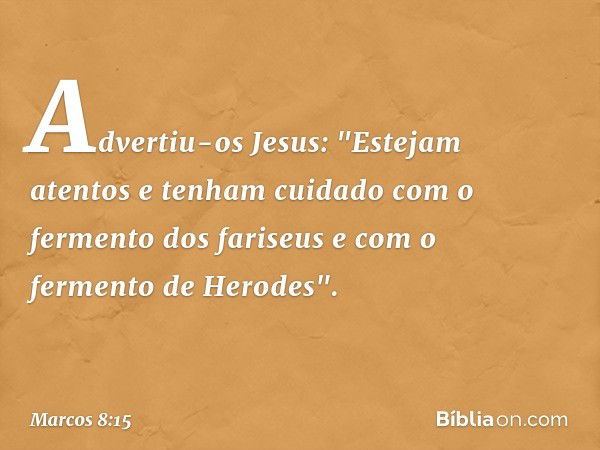 Advertiu-os Jesus: "Estejam atentos e tenham cuidado com o fermento dos fariseus e com o fermento de Herodes". -- Marcos 8:15