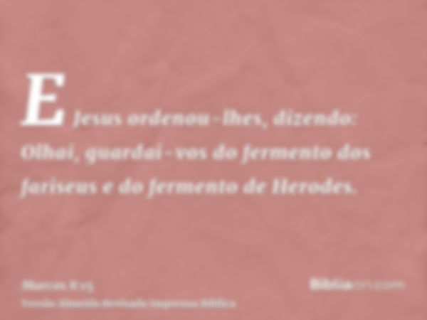 E Jesus ordenou-lhes, dizendo: Olhai, guardai-vos do fermento dos fariseus e do fermento de Herodes.