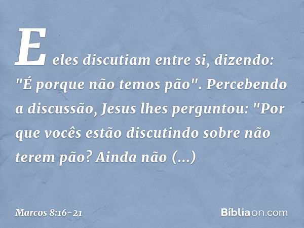 E eles discutiam entre si, dizendo: "É porque não temos pão". Percebendo a discussão, Jesus lhes perguntou: "Por que vocês estão discutindo sobre não terem pão?