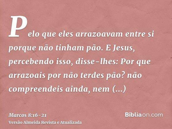 Pelo que eles arrazoavam entre si porque não tinham pão.E Jesus, percebendo isso, disse-lhes: Por que arrazoais por não terdes pão? não compreendeis ainda, nem 