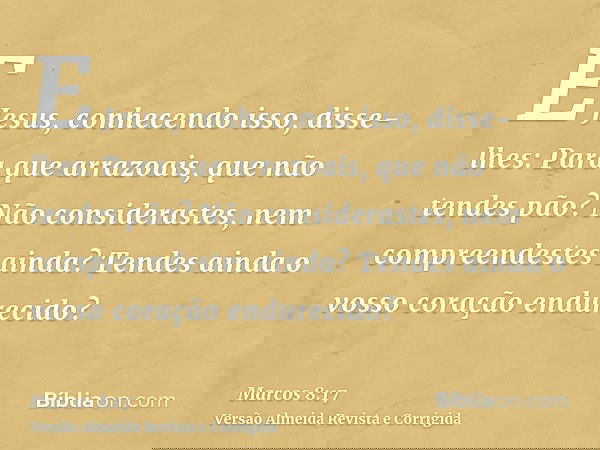 E Jesus, conhecendo isso, disse-lhes: Para que arrazoais, que não tendes pão? Não considerastes, nem compreendestes ainda? Tendes ainda o vosso coração endureci