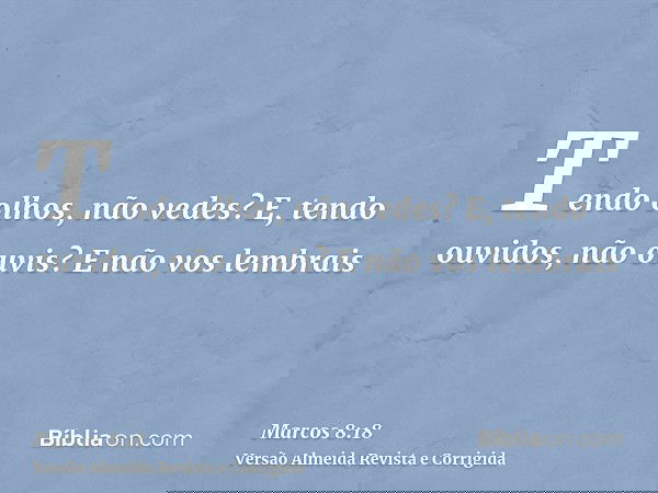 Tendo olhos, não vedes? E, tendo ouvidos, não ouvis? E não vos lembrais