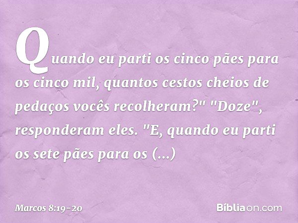 Quando eu parti os cinco pães para os cinco mil, quantos cestos cheios de pedaços vocês recolheram?"
"Doze", responderam eles. "E, quando eu parti os sete pães 